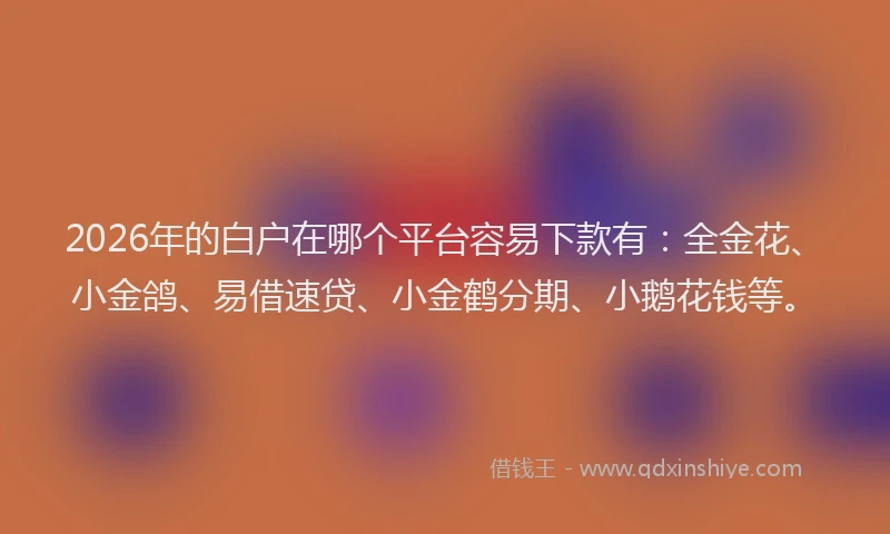 2026年的白户在哪个平台容易下款有：全金花、小金鸽、易借速贷、小金鹤分期、小鹅花钱等。