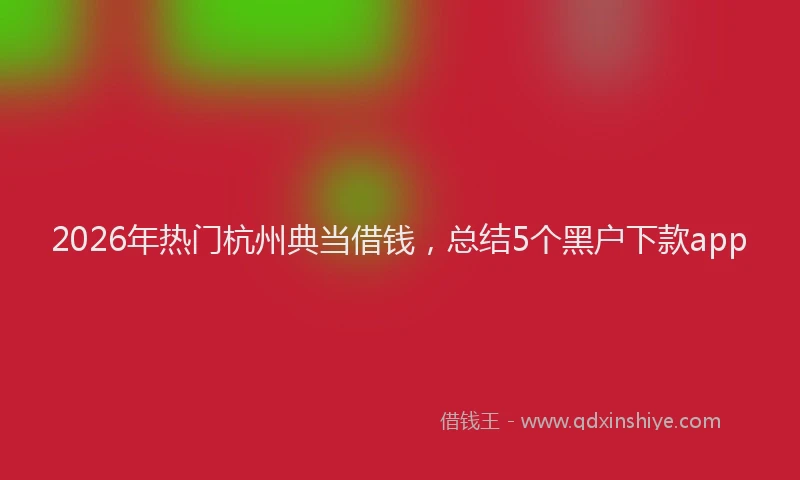 2026年热门杭州典当借钱，总结5个黑户下款app