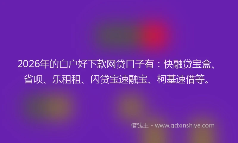 2026年的白户好下款网贷口子有:快融贷宝盒、省呗、乐租租、闪贷宝速融宝、柯基速借等。
