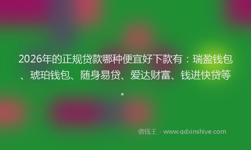 2026年的正规贷款哪种便宜好下款有：瑞盈钱包、琥珀钱包、随身易贷、爱达财富、钱进快贷等。