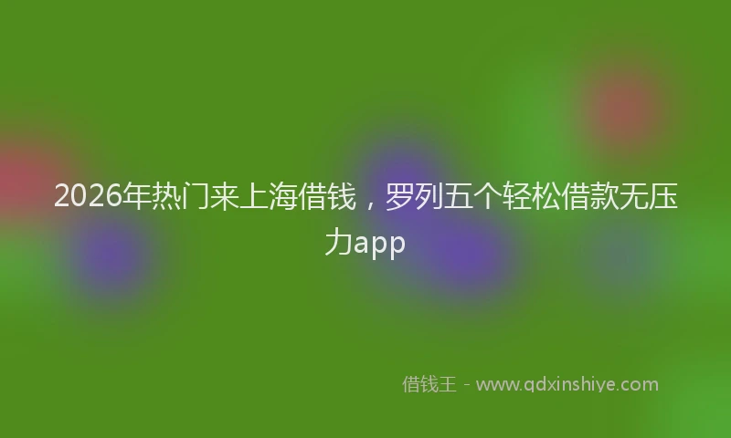 2026年热门来上海借钱，罗列五个轻松借款无压力app