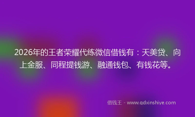 2026年的王者荣耀代练微信借钱有：天美贷、向上金服、同程提钱游、融通钱包、有钱花等。