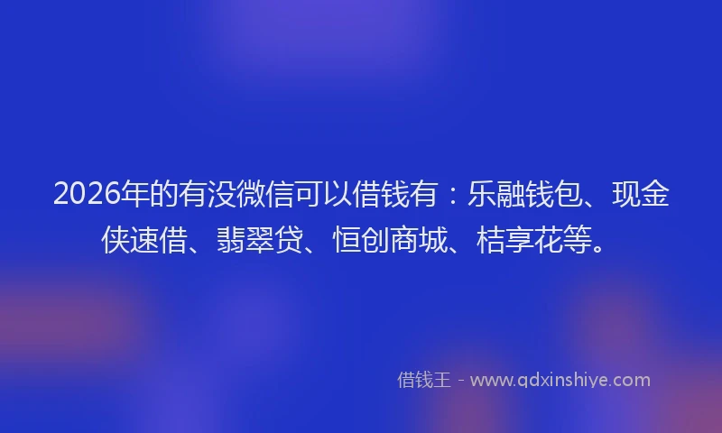 2026年的有没微信可以借钱有:乐融钱包、现金侠速借、翡翠贷、恒创商城、桔享花等。