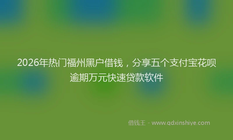 2026年热门福州黑户借钱，分享五个支付宝花呗逾期万元快速贷款软件