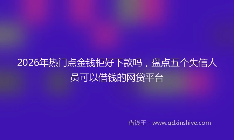2026年热门点金钱柜好下款吗，盘点五个失信人员可以借钱的网贷平台