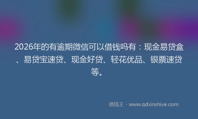 2026年的有逾期微信可以借钱吗有：现金易贷盒、易贷宝速贷、现金好贷、轻花优品、银票速贷等。