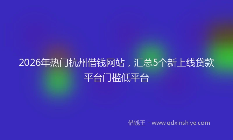 2026年热门杭州借钱网站，汇总5个新上线贷款平台门槛低平台