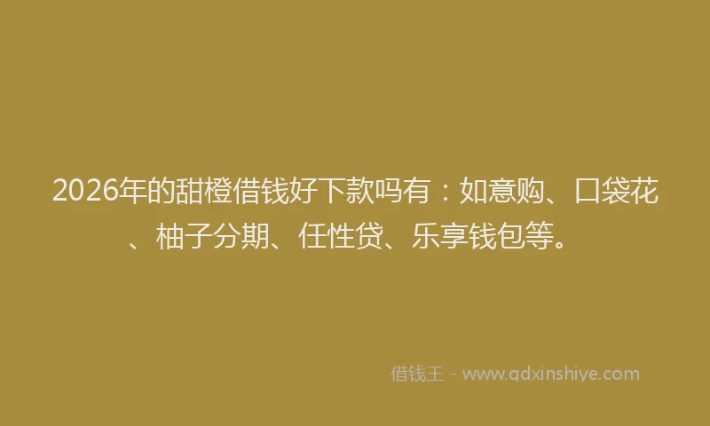 2026年的甜橙借钱好下款吗有：如意购、口袋花、柚子分期、任性贷、乐享钱包等。