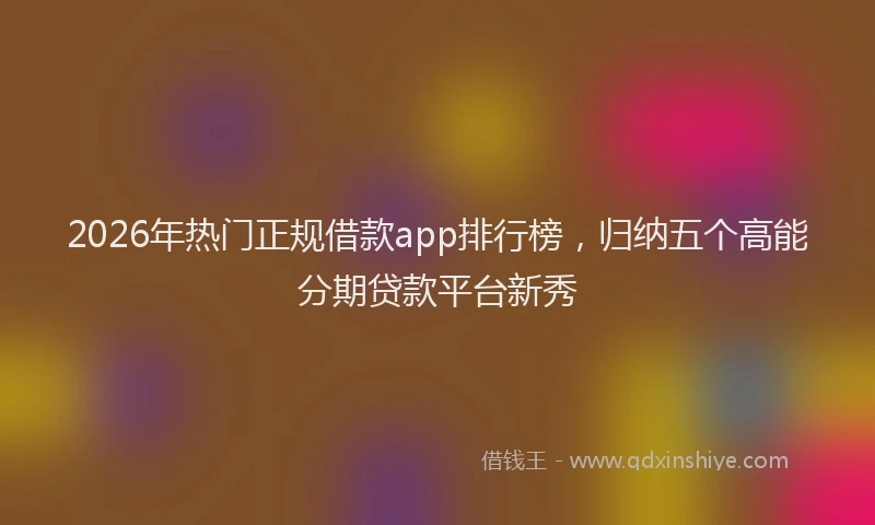 2026年热门正规借款app排行榜，归纳五个高能分期贷款平台新秀