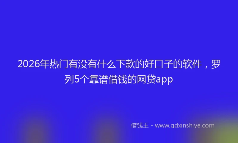 2026年热门有没有什么下款的好口子的软件，罗列5个靠谱借钱的网贷app