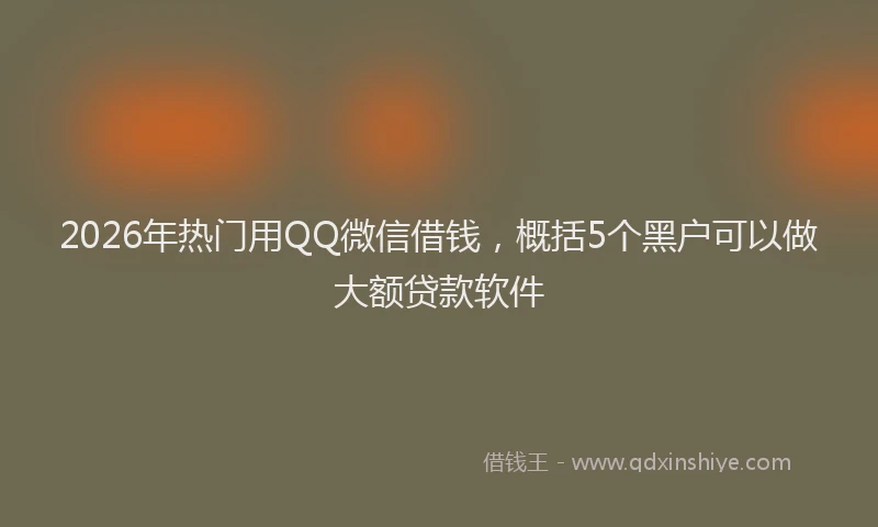2026年热门用QQ微信借钱，概括5个黑户可以做大额贷款软件
