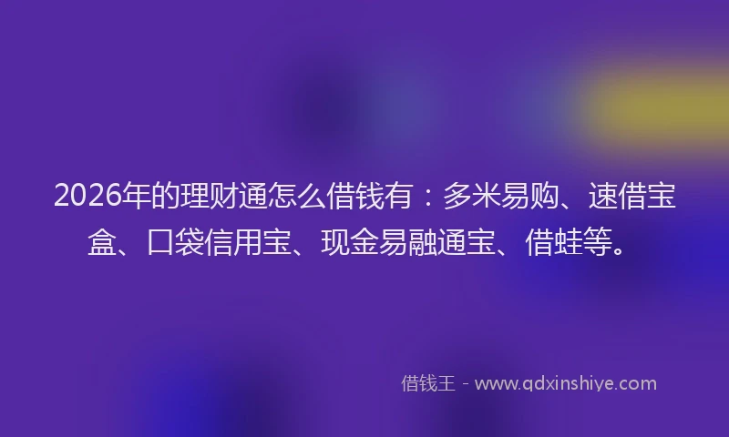 2026年的理财通怎么借钱有：多米易购、速借宝盒、口袋信用宝、现金易融通宝、借蛙等。