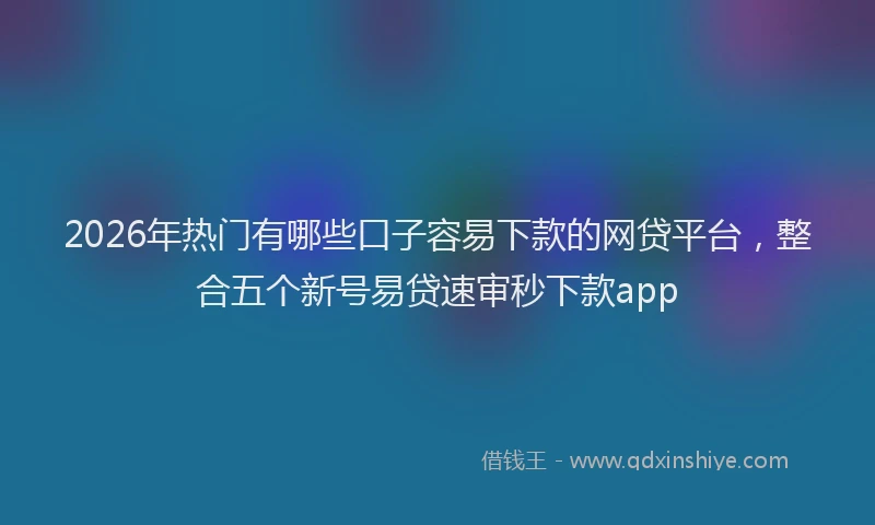 2026年热门有哪些口子容易下款的网贷平台，整合五个新号易贷速审秒下款app
