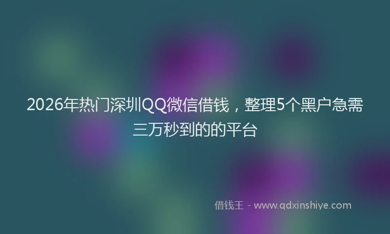 2026年热门深圳QQ微信借钱，整理5个黑户急需三万秒到的的平台