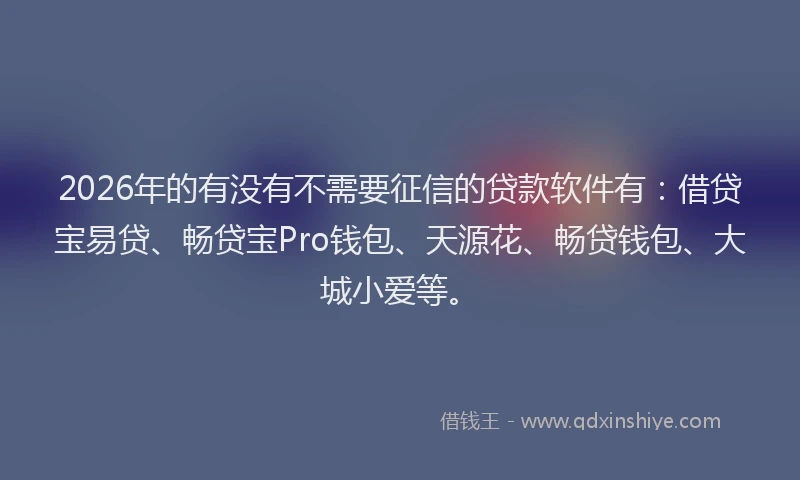 2026年的有没有不需要征信的贷款软件有：借贷宝易贷、畅贷宝Pro钱包、天源花、畅贷钱包、大城小爱等。