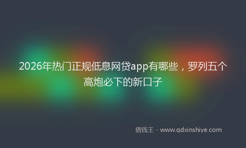 2026年热门正规低息网贷app有哪些，罗列五个高炮必下的新口子