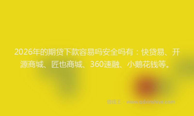 2026年的期贷下款容易吗安全吗有：快贷易、开源商城、匠也商城、360速融、小鹅花钱等。