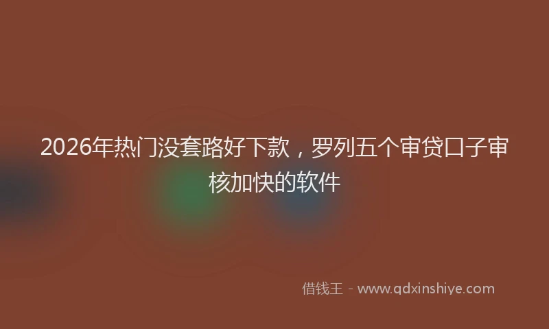2026年热门没套路好下款,罗列五个审贷口子审核加快的软件