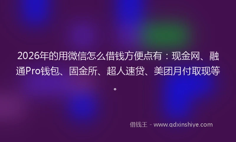 2026年的用微信怎么借钱方便点有：现金网、融通Pro钱包、固金所、超人速贷、美团月付取现等。