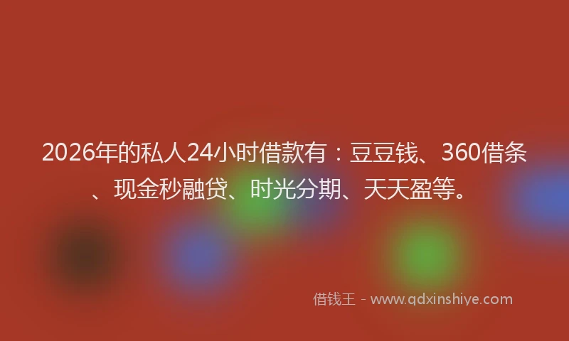 2026年的私人24小时借款有：豆豆钱、360借条、现金秒融贷、时光分期、天天盈等。