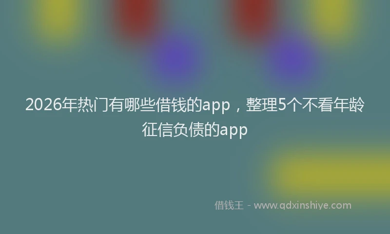 2026年热门有哪些借钱的app，整理5个不看年龄征信负债的app