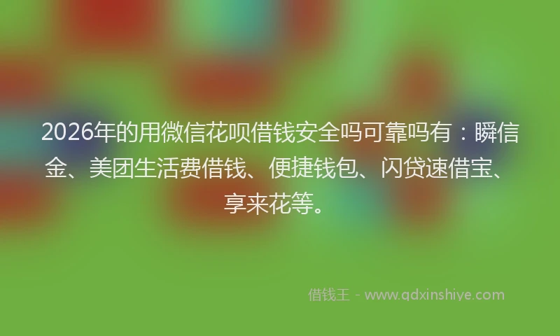 2026年的用微信花呗借钱安全吗可靠吗有:瞬信金、美团生活费借钱、便捷钱包、闪贷速借宝、享来花等。