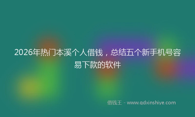 2026年热门本溪个人借钱,总结五个新手机号容易下款的软件