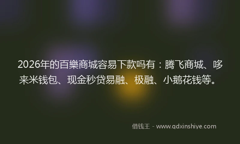 2026年的百樂商城容易下款吗有：腾飞商城、哆来米钱包、现金秒贷易融、极融、小鹅花钱等。