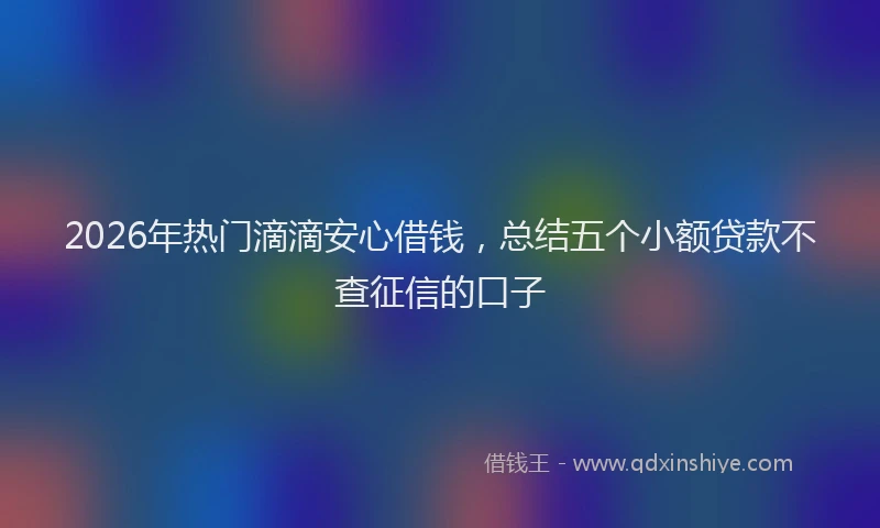 2026年热门滴滴安心借钱，总结五个小额贷款不查征信的口子