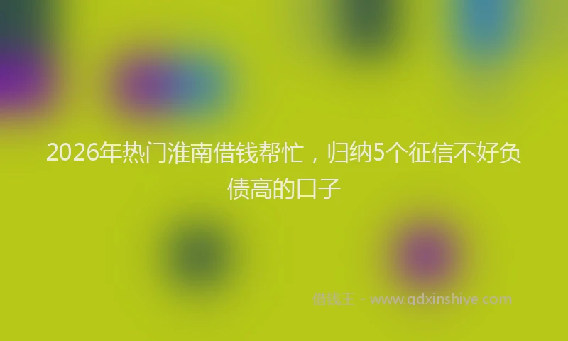 2026年热门淮南借钱帮忙，归纳5个征信不好负债高的口子