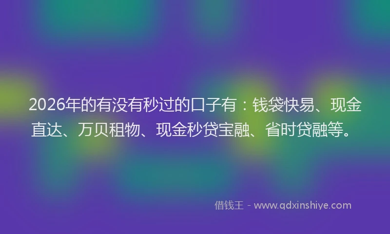 2026年的有没有秒过的口子有：钱袋快易、现金直达、万贝租物、现金秒贷宝融、省时贷融等。