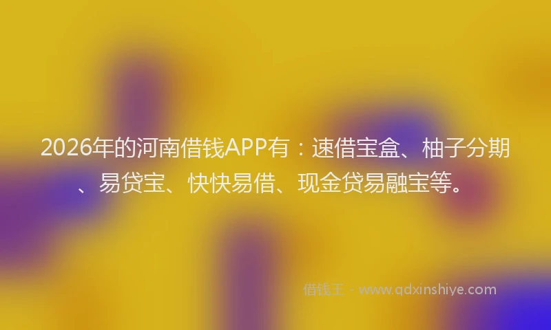 2026年的河南借钱APP有：速借宝盒、柚子分期、易贷宝、快快易借、现金贷易融宝等。