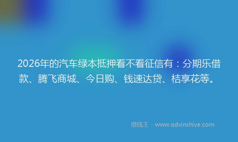 2026年的汽车绿本抵押看不看征信有:分期乐借款、腾飞商城、今日购、钱速达贷、桔享花等。