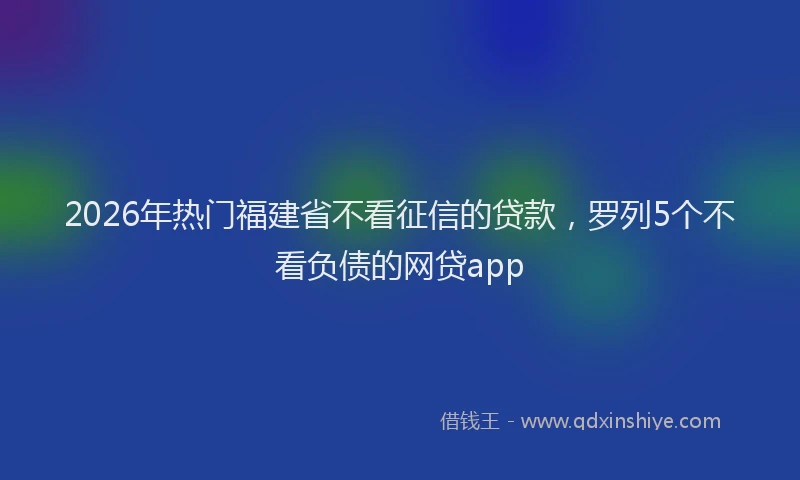 2026年热门福建省不看征信的贷款，罗列5个不看负债的网贷app