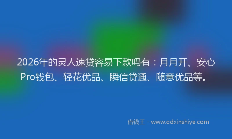 2026年的灵人速贷容易下款吗有：月月开、安心Pro钱包、轻花优品、瞬信贷通、随意优品等。