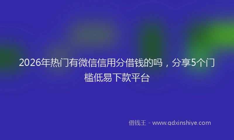 2026年热门有微信信用分借钱的吗，分享5个门槛低易下款平台