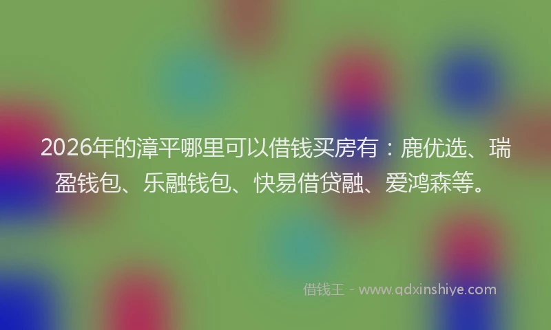 2026年的漳平哪里可以借钱买房有：鹿优选、瑞盈钱包、乐融钱包、快易借贷融、爱鸿森等。