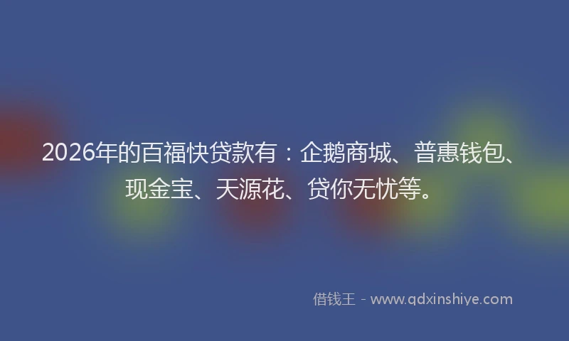 2026年的百福快贷款有：企鹅商城、普惠钱包、现金宝、天源花、贷你无忧等。