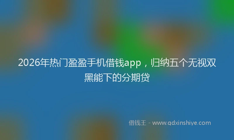 2026年热门盈盈手机借钱app，归纳五个无视双黑能下的分期贷