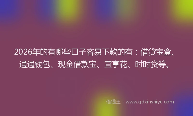 2026年的有哪些口子容易下款的有:借贷宝盒、通通钱包、现金借款宝、宜享花、时时贷等。