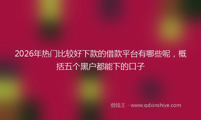 2026年热门比较好下款的借款平台有哪些呢，概括五个黑户都能下的口子