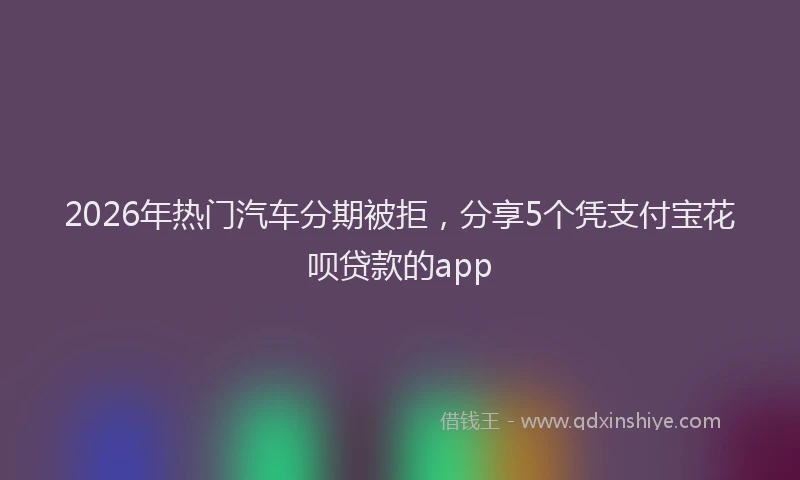 2026年热门汽车分期被拒，分享5个凭支付宝花呗贷款的app