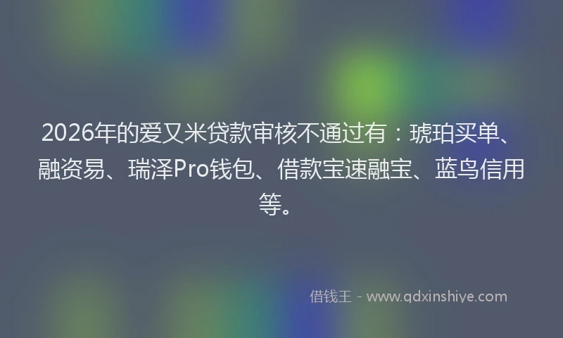 2026年的爱又米贷款审核不通过有：琥珀买单、融资易、瑞泽Pro钱包、借款宝速融宝、蓝鸟信用等。