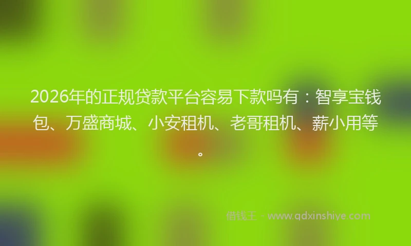 2026年的正规贷款平台容易下款吗有：智享宝钱包、万盛商城、小安租机、老哥租机、薪小用等。