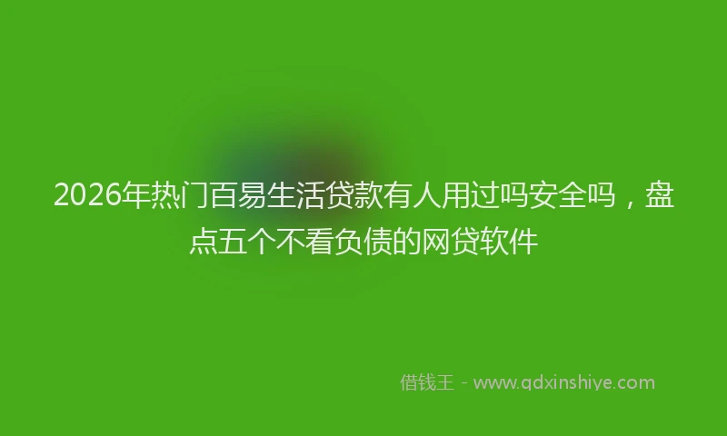 2026年热门百易生活贷款有人用过吗安全吗，盘点五个不看负债的网贷软件
