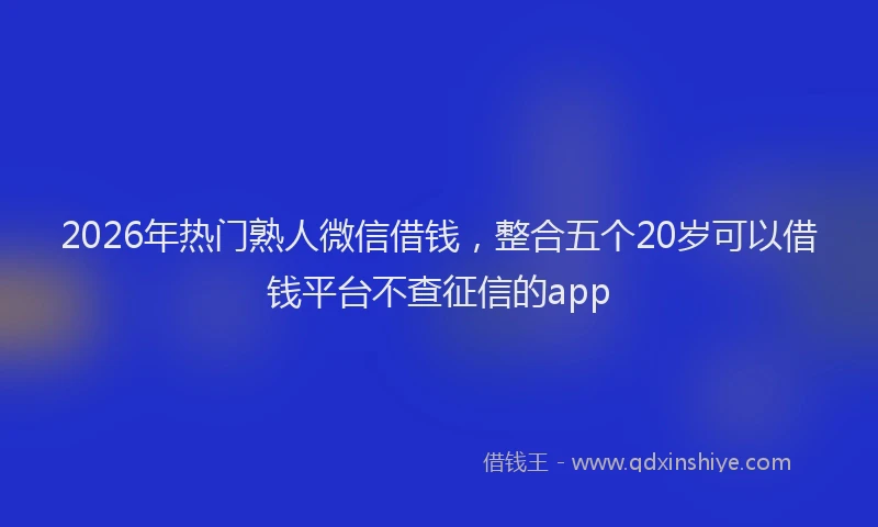 2026年热门熟人微信借钱，整合五个20岁可以借钱平台不查征信的app