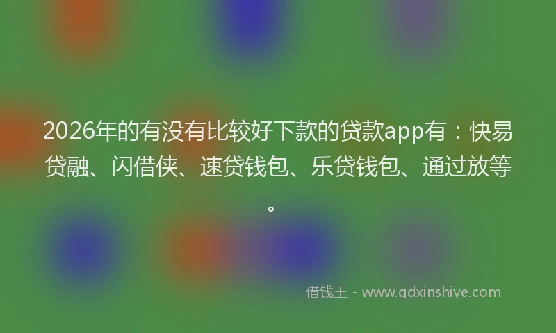 2026年的有没有比较好下款的贷款app有：快易贷融、闪借侠、速贷钱包、乐贷钱包、通过放等。