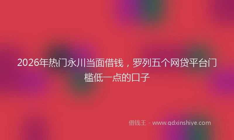 2026年热门永川当面借钱,罗列五个网贷平台门槛低一点的口子