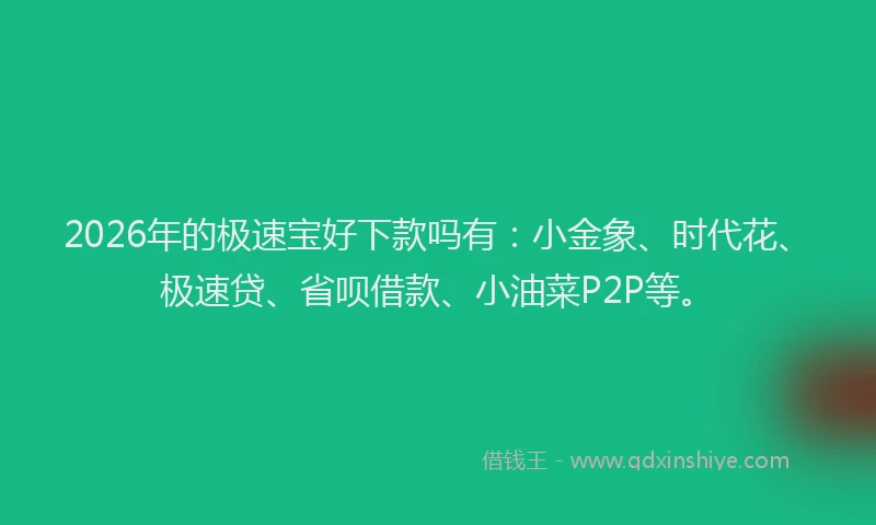 2026年的极速宝好下款吗有：小金象、时代花、极速贷、省呗借款、小油菜P2P等。