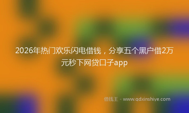 2026年热门欢乐闪电借钱，分享五个黑户借2万元秒下网贷口子app